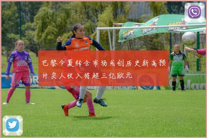 巴黎今夏转会市场或创历史新高预计卖人收入将超三亿欧元