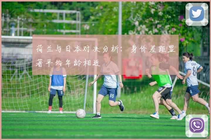 荷兰与日本对决分析：身价差距显著平均年龄相近