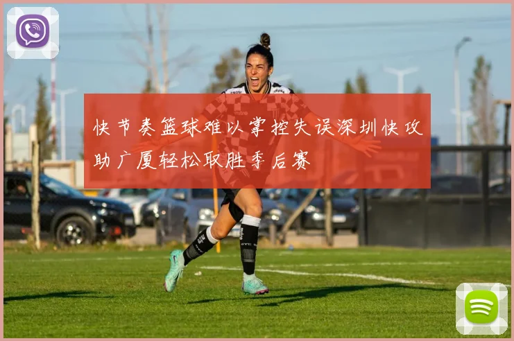 快节奏篮球难以掌控失误深圳快攻助广厦轻松取胜季后赛
