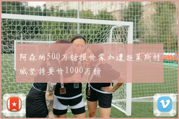 阿森纳500万镑报价蒙加遭拒莱斯特城坚持要价1000万镑