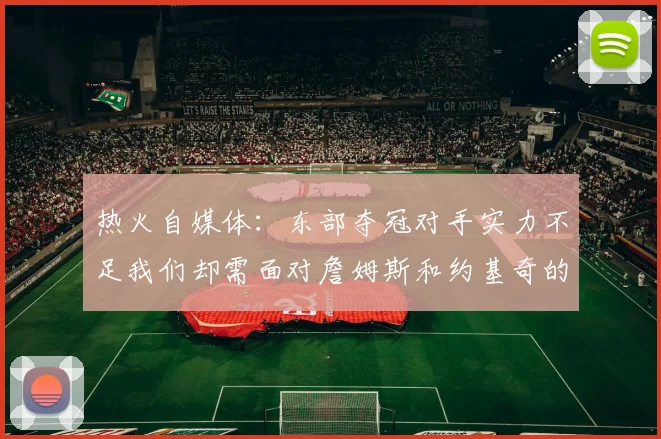 热火自媒体：东部夺冠对手实力不足我们却需面对詹姆斯和约基奇的挑战
