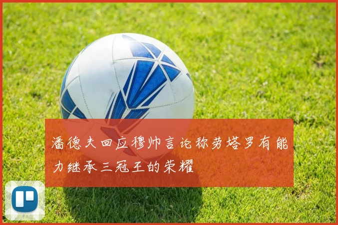 潘德夫回应穆帅言论称劳塔罗有能力继承三冠王的荣耀