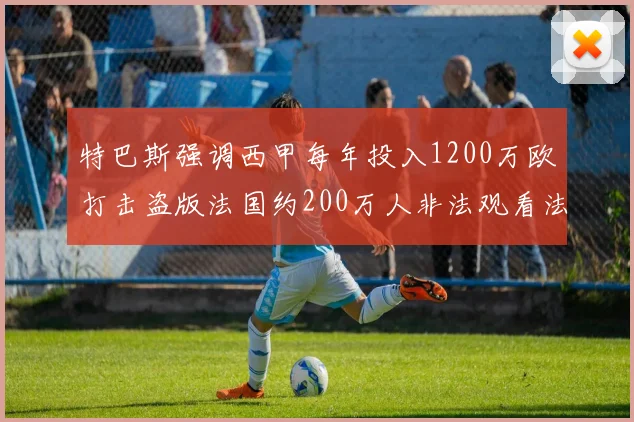 特巴斯强调西甲每年投入1200万欧打击盗版法国约200万人非法观看法甲