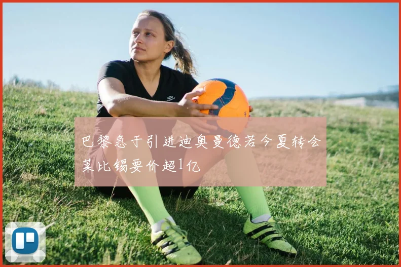 巴黎急于引进迪奥曼德若今夏转会莱比锡要价超1亿