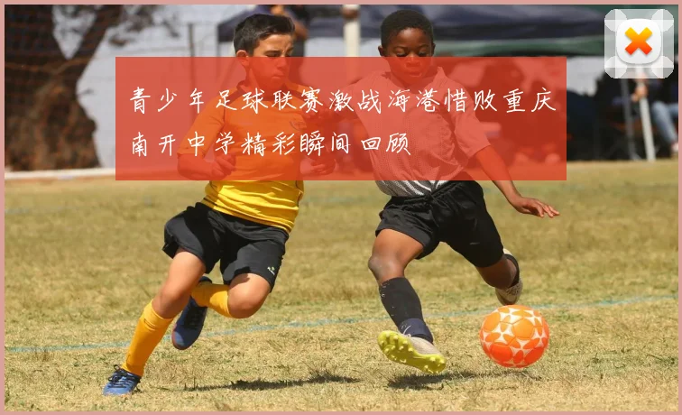青少年足球联赛激战海港惜败重庆南开中学精彩瞬间回顾