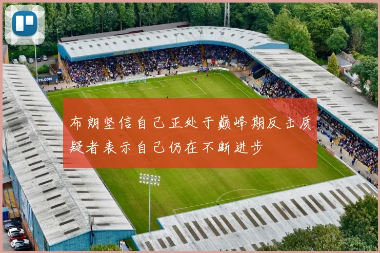 布朗坚信自己正处于巅峰期反击质疑者表示自己仍在不断进步