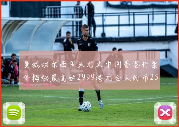 曼城切尔西国米尤文中国香港行票价揭秘最高达2999港元合人民币2598元
