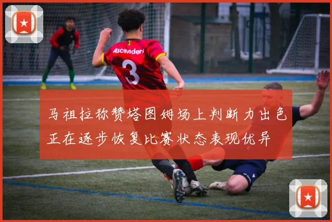 马祖拉称赞塔图姆场上判断力出色正在逐步恢复比赛状态表现优异