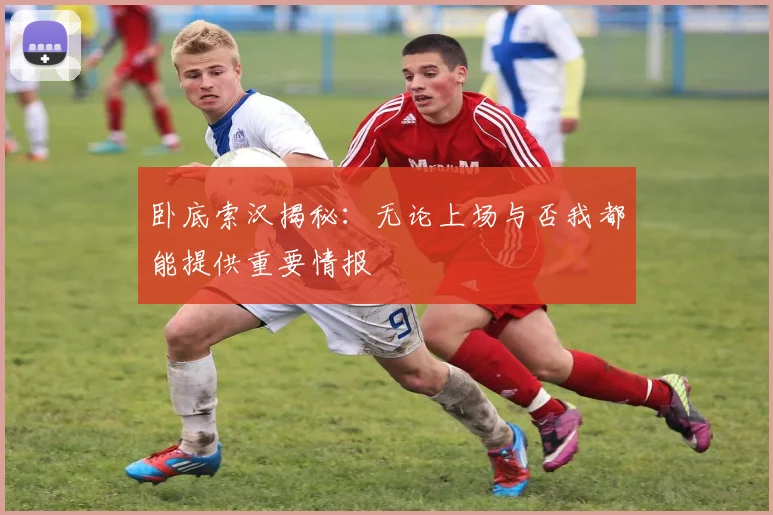 卧底索汉揭秘：无论上场与否我都能提供重要情报