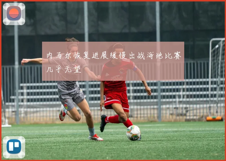 内马尔恢复进展缓慢出战海地比赛几乎无望