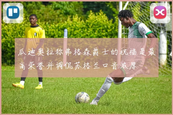 瓜迪奥拉称弗格森爵士的祝福是最高荣誉并调侃苏格兰口音浓厚