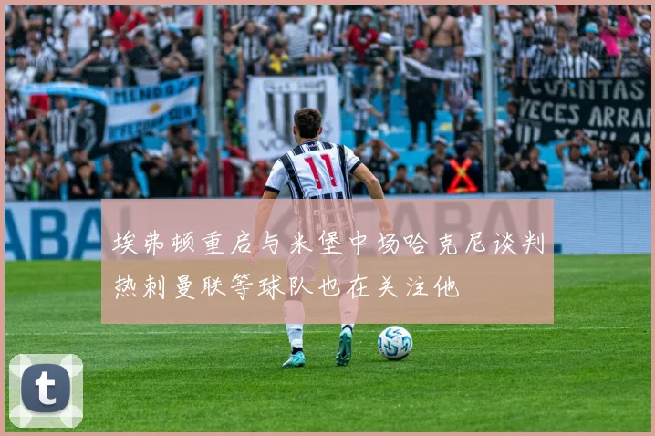 埃弗顿重启与米堡中场哈克尼谈判热刺曼联等球队也在关注他