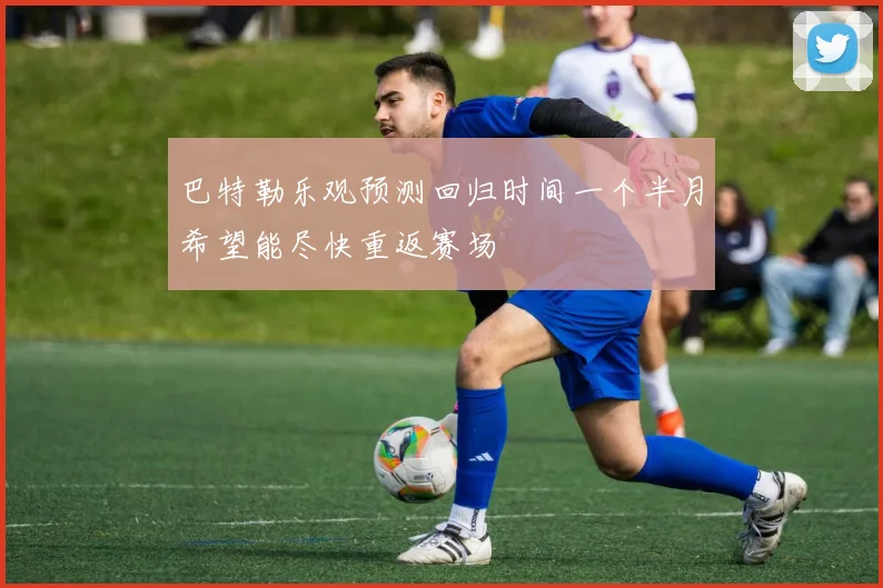 巴特勒乐观预测回归时间一个半月希望能尽快重返赛场