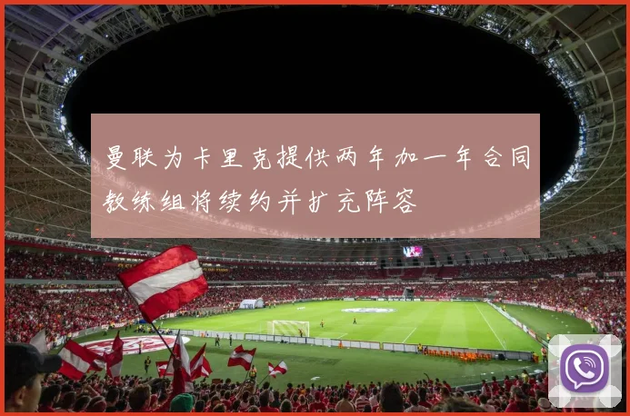 曼联为卡里克提供两年加一年合同教练组将续约并扩充阵容
