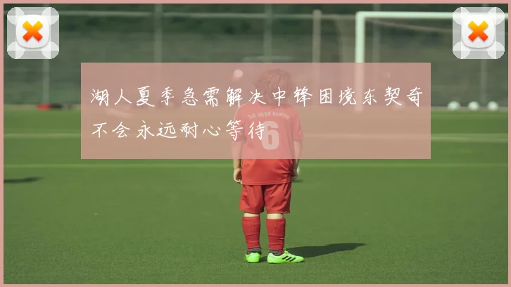 湖人夏季急需解决中锋困境东契奇不会永远耐心等待