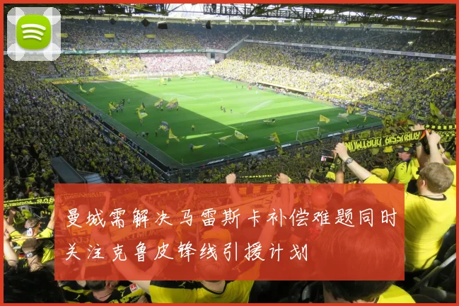 曼城需解决马雷斯卡补偿难题同时关注克鲁皮锋线引援计划