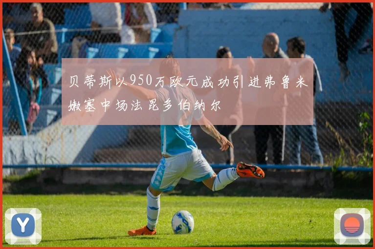 贝蒂斯以950万欧元成功引进弗鲁米嫩塞中场法昆多伯纳尔