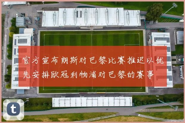 官方宣布朗斯对巴黎比赛推迟以优先安排欧冠利物浦对巴黎的赛事