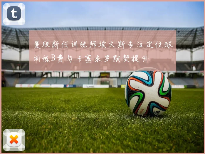 曼联新任训练师埃文斯专注定位球训练B费与卡塞米罗默契提升