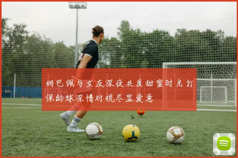 姆巴佩与女友深夜共度甜蜜时光打保龄球深情对视尽显爱意