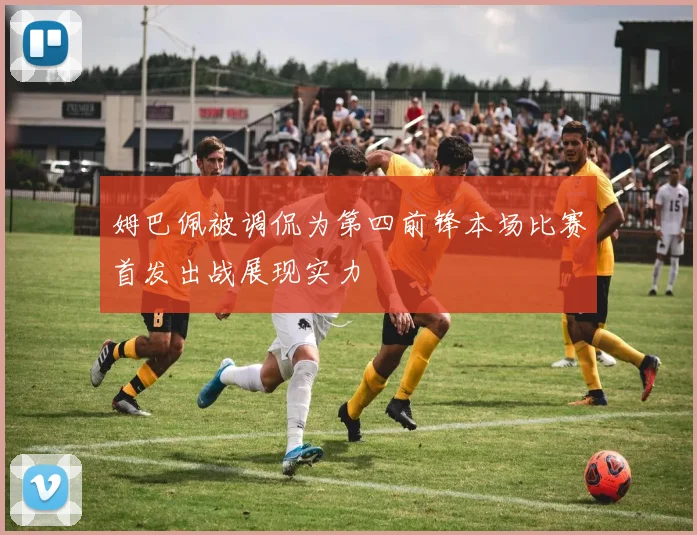 姆巴佩被调侃为第四前锋本场比赛首发出战展现实力