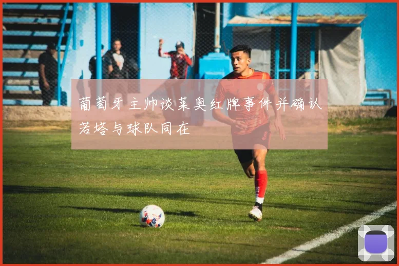 葡萄牙主帅谈莱奥红牌事件并确认若塔与球队同在