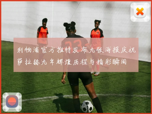利物浦官方推特发布九张海报庆祝萨拉赫九年辉煌历程与精彩瞬间