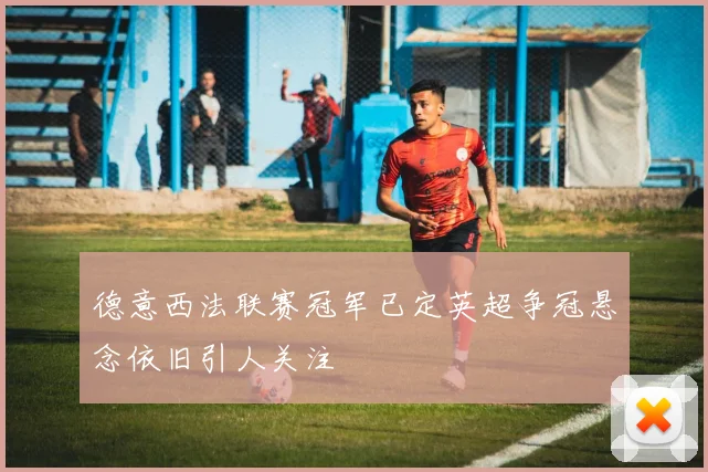 德意西法联赛冠军已定英超争冠悬念依旧引人关注