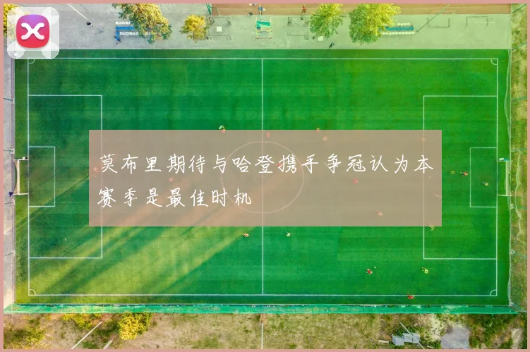莫布里期待与哈登携手争冠认为本赛季是最佳时机
