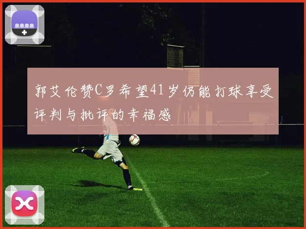 郭艾伦赞C罗希望41岁仍能打球享受评判与批评的幸福感