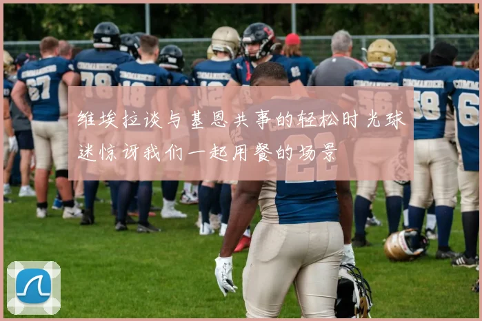维埃拉谈与基恩共事的轻松时光球迷惊讶我们一起用餐的场景