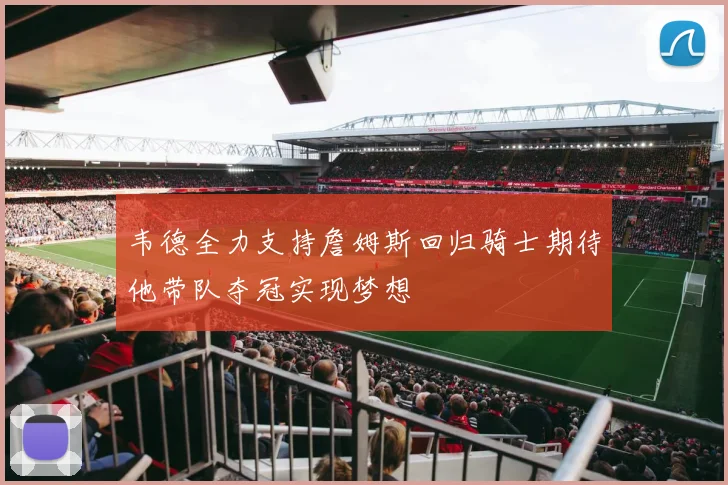韦德全力支持詹姆斯回归骑士期待他带队夺冠实现梦想