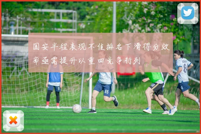 国安半程表现不佳排名下滑得分效率亟需提升以重回竞争行列